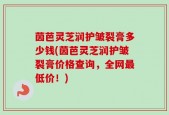 茵芭灵芝润护皱裂膏多少钱(茵芭灵芝润护皱裂膏价格查询，全网最低价！)