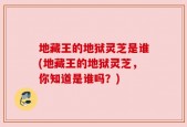 地藏王的地狱灵芝是谁(地藏王的地狱灵芝，你知道是谁吗？)