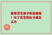 服用灵芝孢子粉后腹痛？吃了灵芝粉肚子痛怎么办