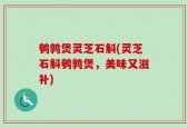 鹌鹑煲灵芝石斛(灵芝石斛鹌鹑煲，美味又滋补)