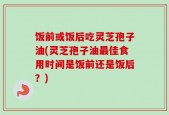 饭前或饭后吃灵芝孢子油(灵芝孢子油最佳食用时间是饭前还是饭后？)