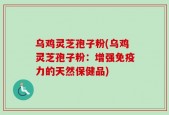 乌鸡灵芝孢子粉(乌鸡灵芝孢子粉：增强免疫力的天然保健品)