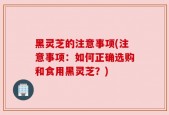 黑灵芝的注意事项(注意事项：如何正确选购和食用黑灵芝？)