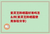 紫灵芝防晒霜好用吗怎么样(紫灵芝防晒霜使用体验分享)