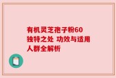 有机灵芝孢子粉60 独特之处 功效与适用人群全解析