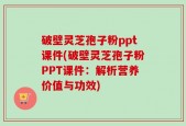 破壁灵芝孢子粉ppt课件(破壁灵芝孢子粉PPT课件：解析营养价值与功效)
