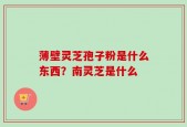 薄壁灵芝孢子粉是什么东西？南灵芝是什么