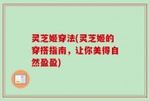 灵芝姬穿法(灵芝姬的穿搭指南，让你美得自然盈盈)