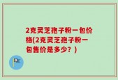 2克灵芝孢子粉一包价格(2克灵芝孢子粉一包售价是多少？)
