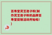 百寿堂灵芝孢子粉(制作灵芝孢子粉的品牌百寿堂促销活动开始啦！)