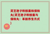灵芝孢子粉胶囊和保和丸(灵芝孢子粉胶囊与保和丸：革新养生方式)