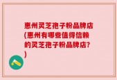 惠州灵芝孢子粉品牌店(惠州有哪些值得信赖的灵芝孢子粉品牌店？)