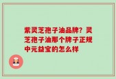 紫灵芝孢子油品牌？灵芝孢子油那个牌子正规中元益宝的怎么样