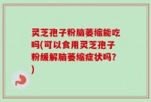 灵芝孢子粉脑萎缩能吃吗(可以食用灵芝孢子粉缓解脑萎缩症状吗？)