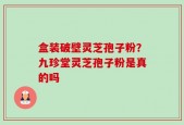 盒装破壁灵芝孢子粉？九珍堂灵芝孢子粉是真的吗
