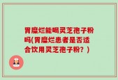 胃糜烂能喝灵芝孢子粉吗(胃糜烂患者是否适合饮用灵芝孢子粉？)