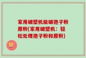 家用破壁机能破孢子粉原粉(家用破壁机：轻松处理孢子粉和原粉)