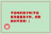 平菇喷的孢子粉(平菇散发重重孢子粉，透露新科学发现！)