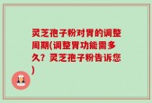 灵芝孢子粉对胃的调整周期(调整胃功能需多久？灵芝孢子粉告诉您)