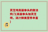灵芝炖高丽参头的做法窍门(高丽参头加灵芝炖，汤汁鲜美营养丰富)