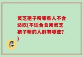 灵芝孢子粉哪些人不合适吃(不适合食用灵芝孢子粉的人群有哪些？)