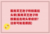 服用灵芝孢子粉胶囊后头晕(服用灵芝孢子粉胶囊后出现头晕症状？这些可能是原因)