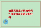 破壁灵芝孢子粉难喝吗？佳尔科灵芝孢子粉好吗