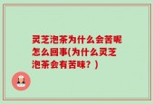 灵芝泡茶为什么会苦呢怎么回事(为什么灵芝泡茶会有苦味？)