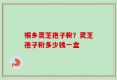 桐乡灵芝孢子粉？灵芝孢子粉多少钱一盒