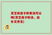 灵芝和孢子粉煮汤可以喝(灵芝孢子粉汤，滋补又养生)