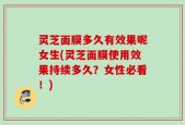 灵芝面膜多久有效果呢女生(灵芝面膜使用效果持续多久？女性必看！)