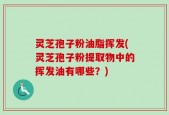 灵芝孢子粉油脂挥发(灵芝孢子粉提取物中的挥发油有哪些？)