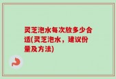 灵芝泡水每次放多少合适(灵芝泡水，建议份量及方法)