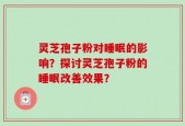 灵芝孢子粉对睡眠的影响？探讨灵芝孢子粉的睡眠改善效果？