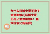 为什么菇博士灵芝孢子油添加维e(菇博士灵芝孢子油添加维E：强效抗氧化新选择)