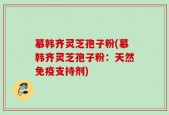 慕韩齐灵芝孢子粉(慕韩齐灵芝孢子粉：天然免疫支持剂)
