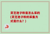 灵芝孢子粉是怎么采的(灵芝孢子粉的采集方式是什么？)