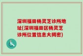深圳福田杨灵芝诊所地址(深圳福田区杨灵芝诊所位置信息大揭密)