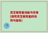 灵芝银耳羹功能与作用(探究灵芝银耳羹的功效与益处)