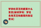 梦到吃灵芝的鹿茸什么意思(解读梦境：梦见食用灵芝和鹿茸的象征意义)