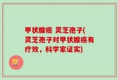 甲状腺癌 灵芝孢子(灵芝孢子对甲状腺癌有疗效，科学家证实)