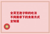 全灵芝孢子粉的吃法 不同需求下的食用方式全知道