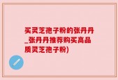 买灵芝孢子粉的张丹丹_张丹丹推荐购买高品质灵芝孢子粉)