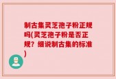 制古集灵芝孢子粉正规吗(灵芝孢子粉是否正规？细说制古集的标准)