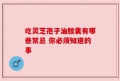 吃灵芝孢子油胶囊有哪些禁忌 你必须知道的事