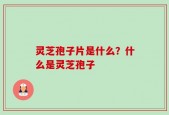 灵芝孢子片是什么？什么是灵芝孢子