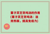 粟子灵芝煲鸡汤的作用(粟子灵芝煲鸡汤：滋阴养颜，提高免疫力)