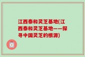 江西泰和灵芝基地(江西泰和灵芝基地——探寻中国灵芝的根源)