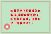 吃灵芝孢子粉胃痛怎么解决(消除吃灵芝孢子粉引起的胃痛，这些方法一定要试试！)