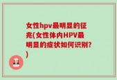 女性hpv最明显的征兆(女性体内HPV最明显的症状如何识别？)